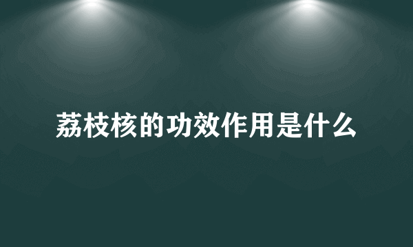 荔枝核的功效作用是什么