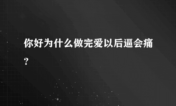 你好为什么做完爱以后逼会痛？