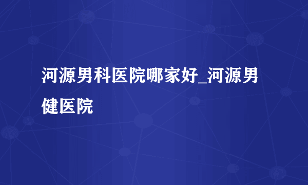 河源男科医院哪家好_河源男健医院