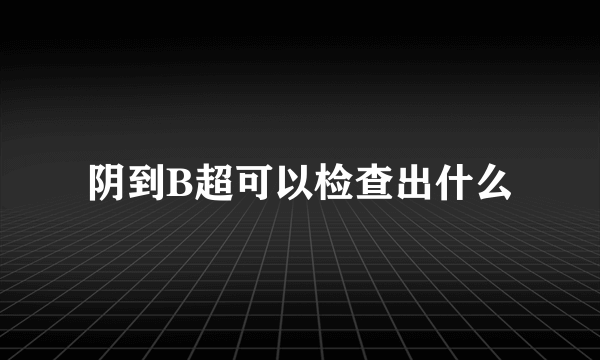 阴到B超可以检查出什么