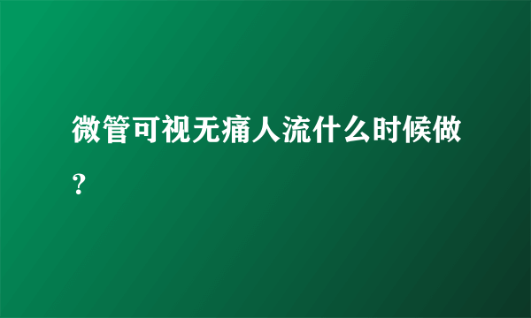 微管可视无痛人流什么时候做？