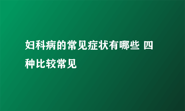 妇科病的常见症状有哪些 四种比较常见