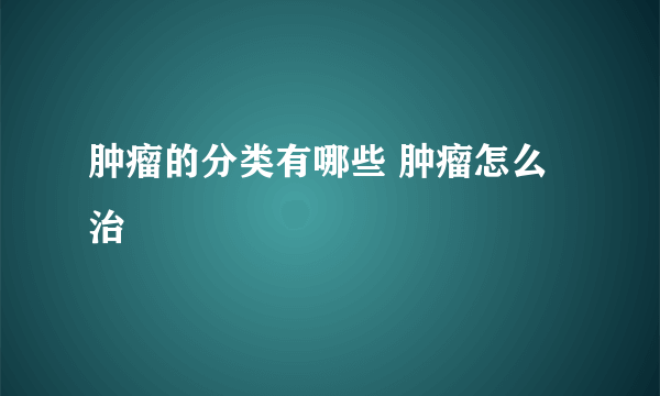 肿瘤的分类有哪些 肿瘤怎么治