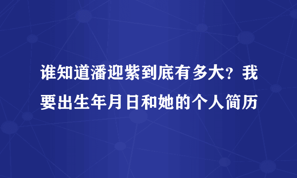 谁知道潘迎紫到底有多大？我要出生年月日和她的个人简历