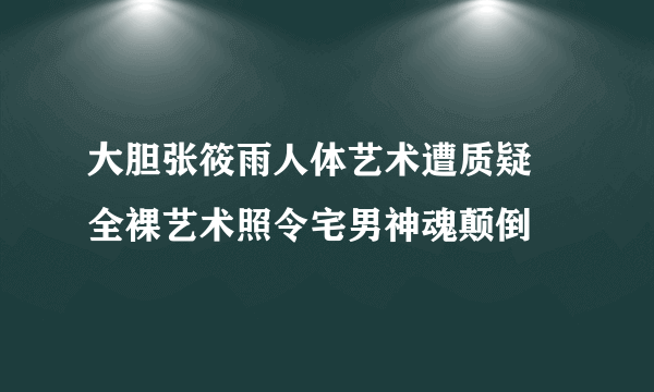 大胆张筱雨人体艺术遭质疑 全裸艺术照令宅男神魂颠倒