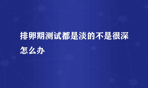 排卵期测试都是淡的不是很深怎么办