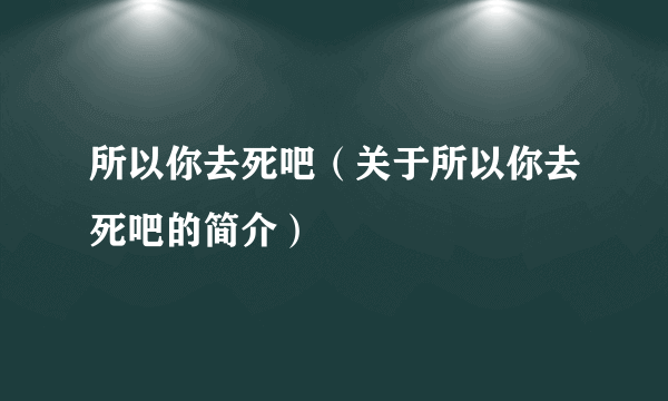 所以你去死吧（关于所以你去死吧的简介）