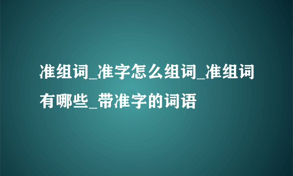 准组词_准字怎么组词_准组词有哪些_带准字的词语