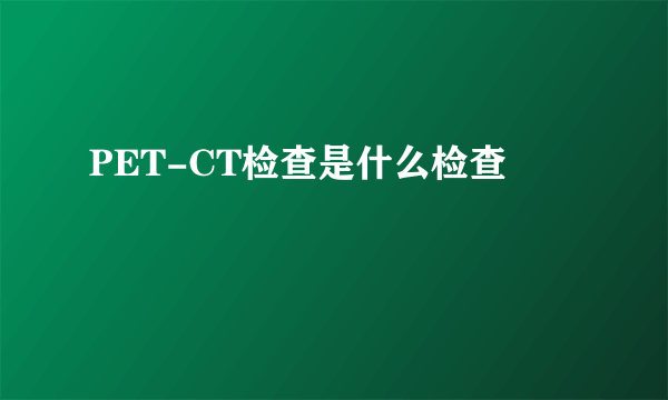 PET-CT检查是什么检查