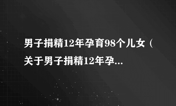 男子捐精12年孕育98个儿女（关于男子捐精12年孕育98个儿女的简介）