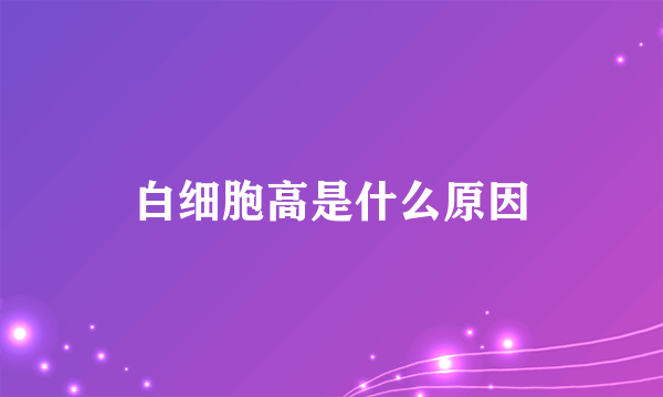 白细胞高是什么原因