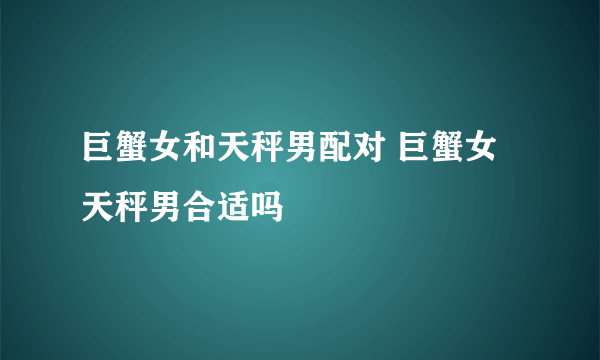 巨蟹女和天秤男配对 巨蟹女天秤男合适吗