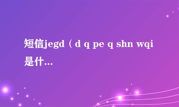 短信jegd（d q pe q shn wqi是什么意思 内涵梗意思详解）