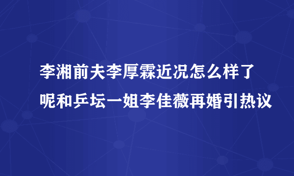 李湘前夫李厚霖近况怎么样了呢和乒坛一姐李佳薇再婚引热议