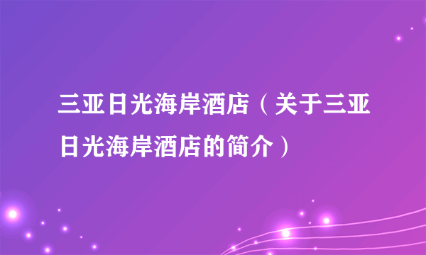 三亚日光海岸酒店（关于三亚日光海岸酒店的简介）