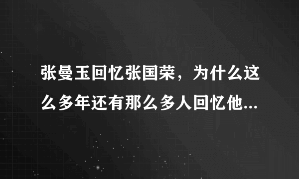 张曼玉回忆张国荣，为什么这么多年还有那么多人回忆他，张国荣究竟有何魔力？