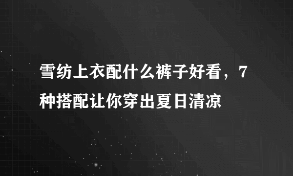 雪纺上衣配什么裤子好看，7种搭配让你穿出夏日清凉