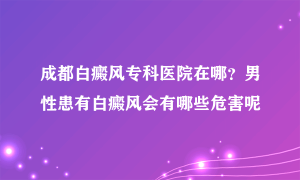 成都白癜风专科医院在哪？男性患有白癜风会有哪些危害呢