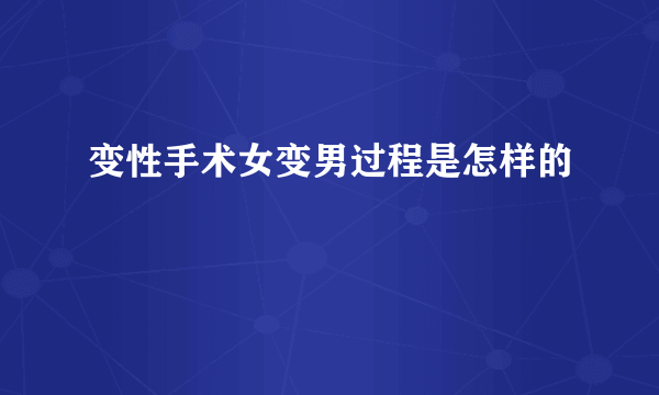 变性手术女变男过程是怎样的