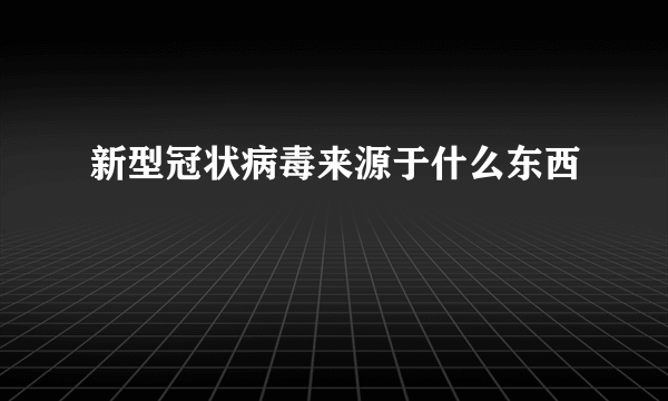 新型冠状病毒来源于什么东西