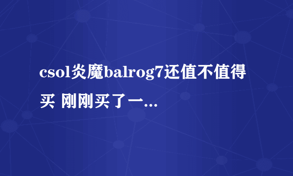 csol炎魔balrog7还值不值得买 刚刚买了一把毁灭了。