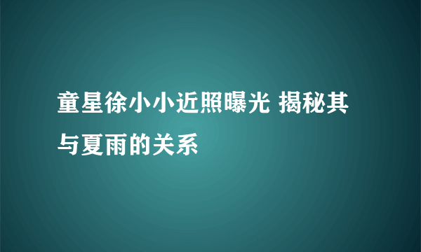 童星徐小小近照曝光 揭秘其与夏雨的关系