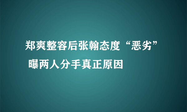 郑爽整容后张翰态度“恶劣” 曝两人分手真正原因