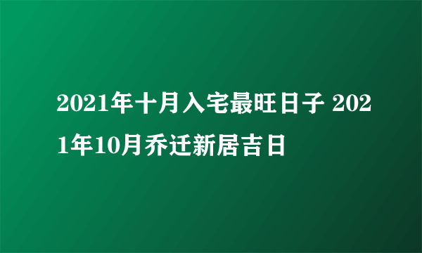 2021年十月入宅最旺日子 2021年10月乔迁新居吉日