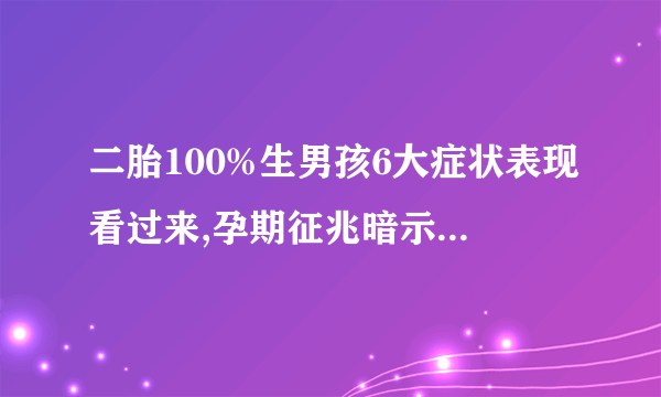 二胎100%生男孩6大症状表现看过来,孕期征兆暗示你生男孩