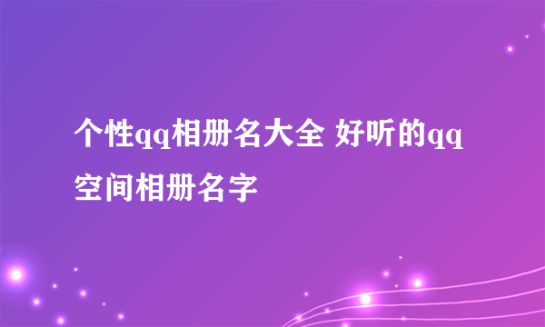 个性qq相册名大全 好听的qq空间相册名字