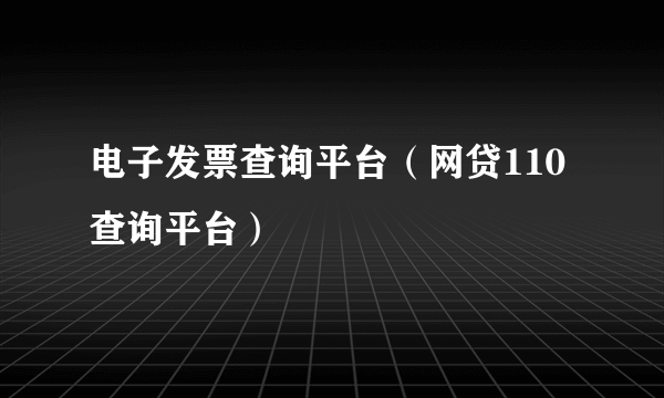 电子发票查询平台（网贷110查询平台）