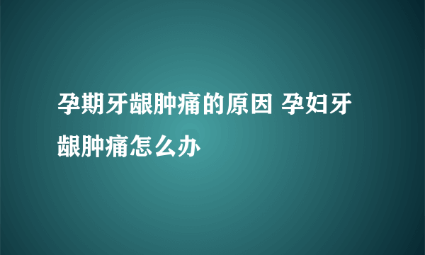 孕期牙龈肿痛的原因 孕妇牙龈肿痛怎么办