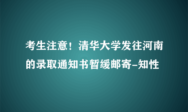 考生注意！清华大学发往河南的录取通知书暂缓邮寄-知性