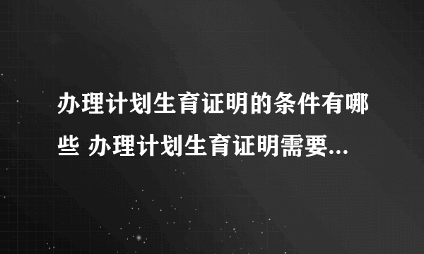 办理计划生育证明的条件有哪些 办理计划生育证明需要哪些程序