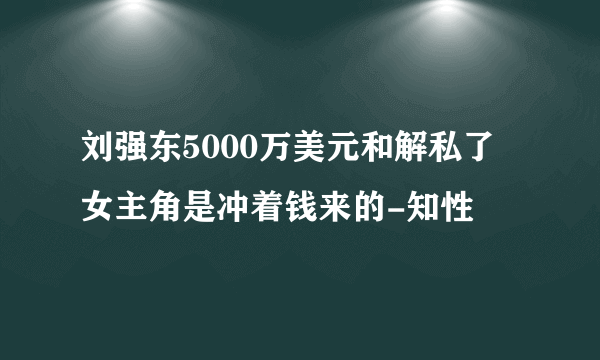 刘强东5000万美元和解私了 女主角是冲着钱来的-知性