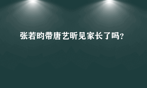 张若昀带唐艺昕见家长了吗？