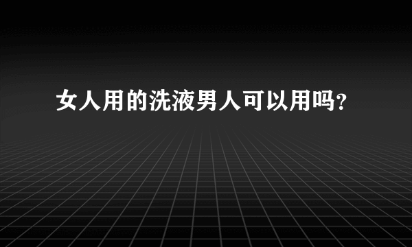 女人用的洗液男人可以用吗？