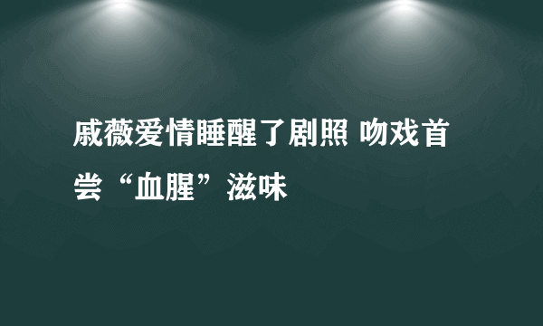 戚薇爱情睡醒了剧照 吻戏首尝“血腥”滋味