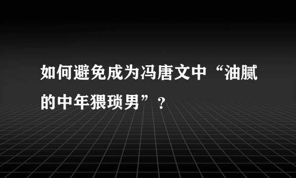 如何避免成为冯唐文中“油腻的中年猥琐男”？