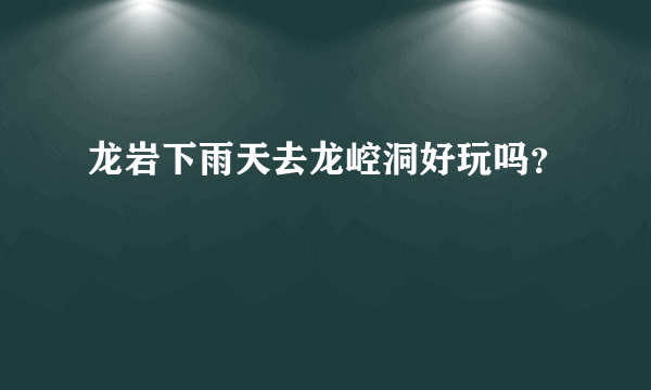 龙岩下雨天去龙崆洞好玩吗？