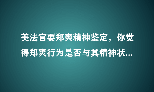 美法官要郑爽精神鉴定，你觉得郑爽行为是否与其精神状态有关？