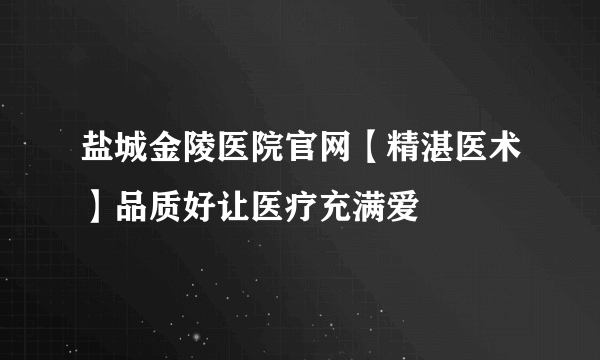 盐城金陵医院官网【精湛医术】品质好让医疗充满爱