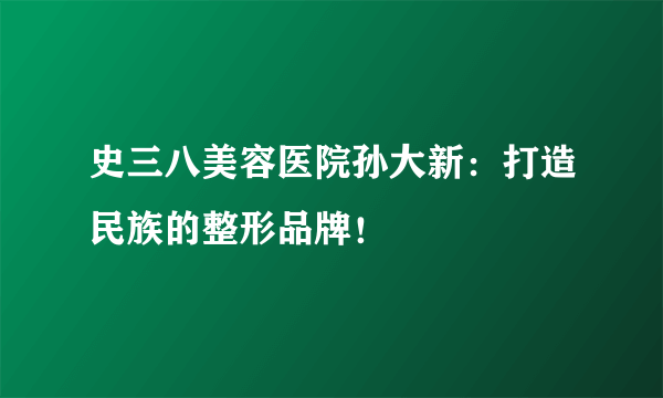 史三八美容医院孙大新：打造民族的整形品牌！