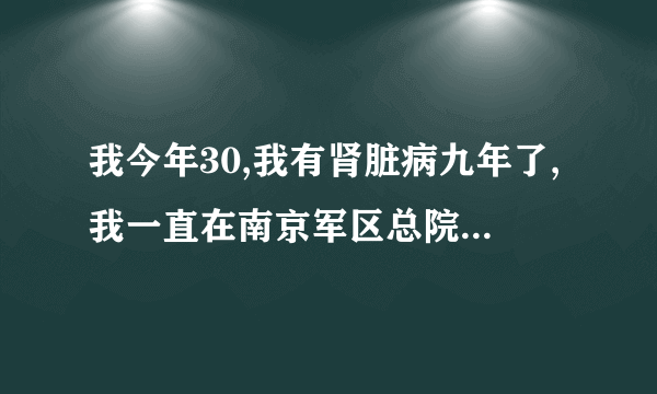 我今年30,我有肾脏病九年了,我一直在南京军区总院肾脏研究所