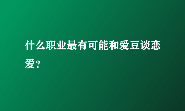 什么职业最有可能和爱豆谈恋爱？