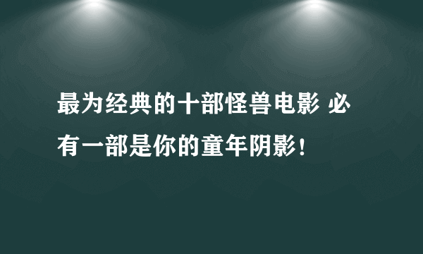 最为经典的十部怪兽电影 必有一部是你的童年阴影！