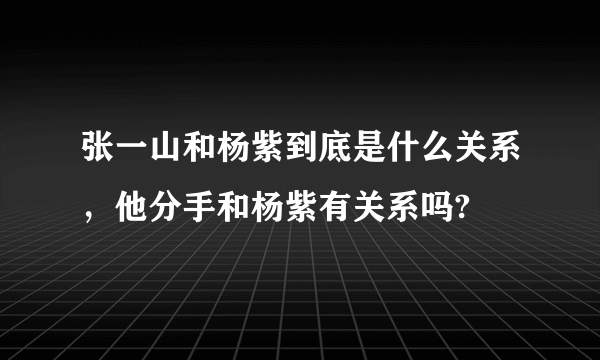 张一山和杨紫到底是什么关系，他分手和杨紫有关系吗?