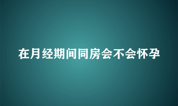 在月经期间同房会不会怀孕