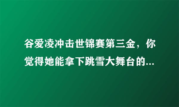 谷爱凌冲击世锦赛第三金，你觉得她能拿下跳雪大舞台的冠军吗？