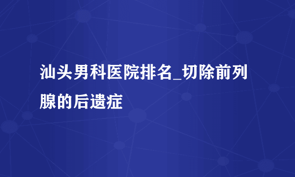 汕头男科医院排名_切除前列腺的后遗症